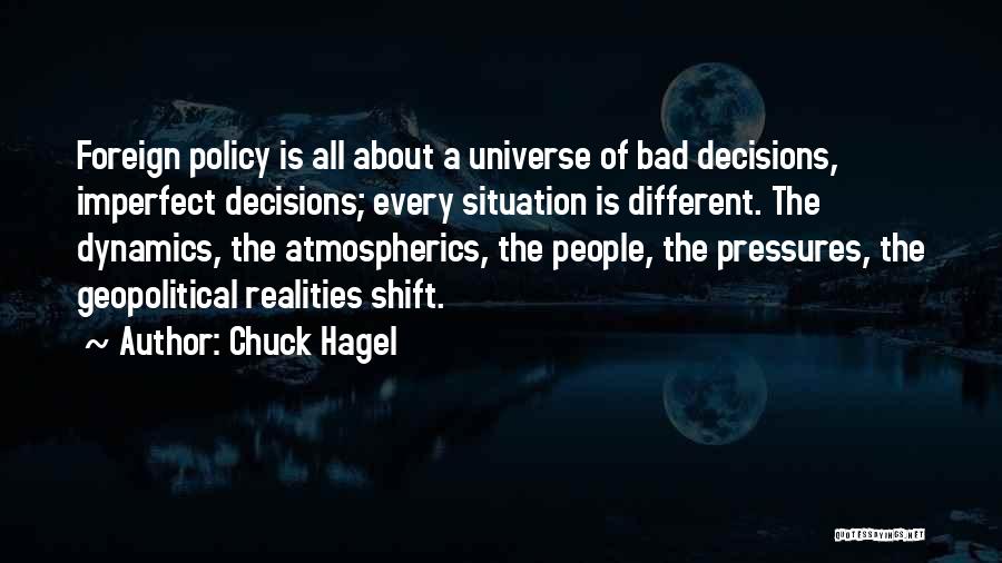 Chuck Hagel Quotes: Foreign Policy Is All About A Universe Of Bad Decisions, Imperfect Decisions; Every Situation Is Different. The Dynamics, The Atmospherics,