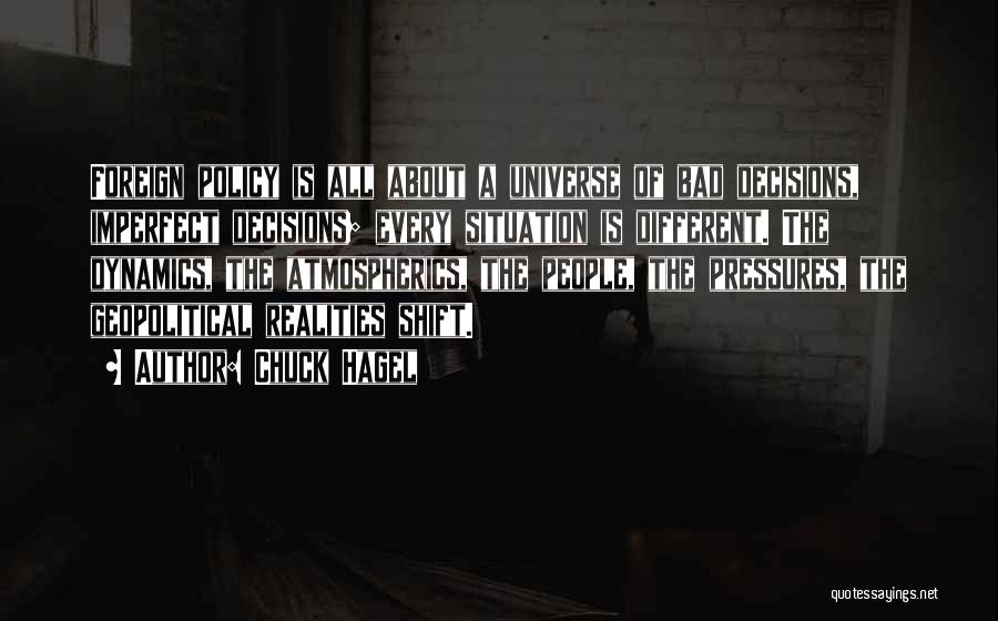 Chuck Hagel Quotes: Foreign Policy Is All About A Universe Of Bad Decisions, Imperfect Decisions; Every Situation Is Different. The Dynamics, The Atmospherics,