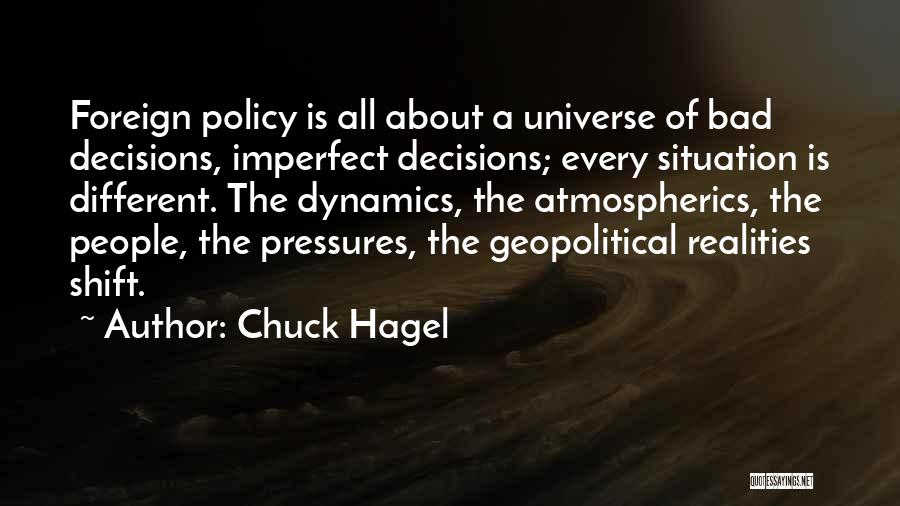 Chuck Hagel Quotes: Foreign Policy Is All About A Universe Of Bad Decisions, Imperfect Decisions; Every Situation Is Different. The Dynamics, The Atmospherics,