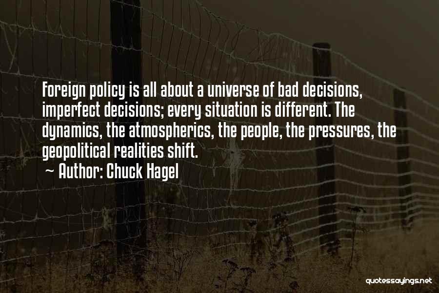 Chuck Hagel Quotes: Foreign Policy Is All About A Universe Of Bad Decisions, Imperfect Decisions; Every Situation Is Different. The Dynamics, The Atmospherics,