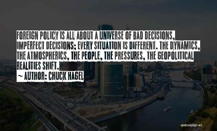 Chuck Hagel Quotes: Foreign Policy Is All About A Universe Of Bad Decisions, Imperfect Decisions; Every Situation Is Different. The Dynamics, The Atmospherics,