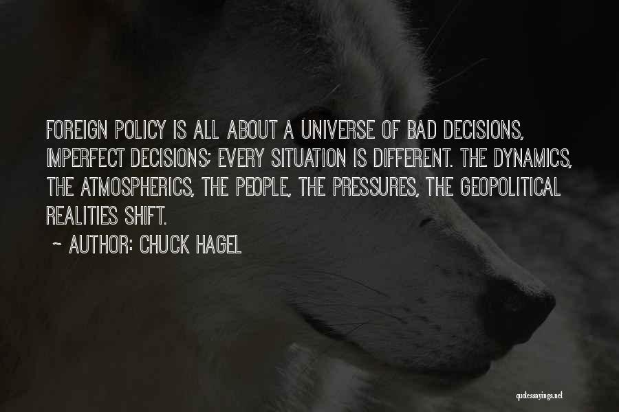 Chuck Hagel Quotes: Foreign Policy Is All About A Universe Of Bad Decisions, Imperfect Decisions; Every Situation Is Different. The Dynamics, The Atmospherics,