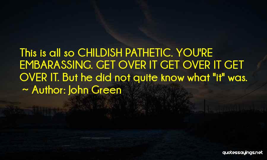 John Green Quotes: This Is All So Childish Pathetic. You're Embarassing. Get Over It Get Over It Get Over It. But He Did