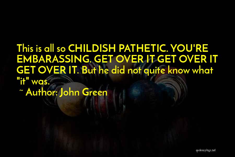 John Green Quotes: This Is All So Childish Pathetic. You're Embarassing. Get Over It Get Over It Get Over It. But He Did