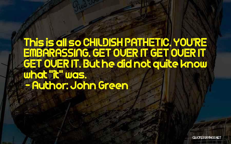John Green Quotes: This Is All So Childish Pathetic. You're Embarassing. Get Over It Get Over It Get Over It. But He Did