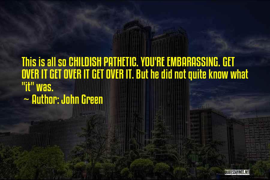 John Green Quotes: This Is All So Childish Pathetic. You're Embarassing. Get Over It Get Over It Get Over It. But He Did