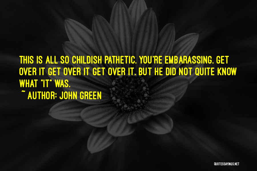 John Green Quotes: This Is All So Childish Pathetic. You're Embarassing. Get Over It Get Over It Get Over It. But He Did