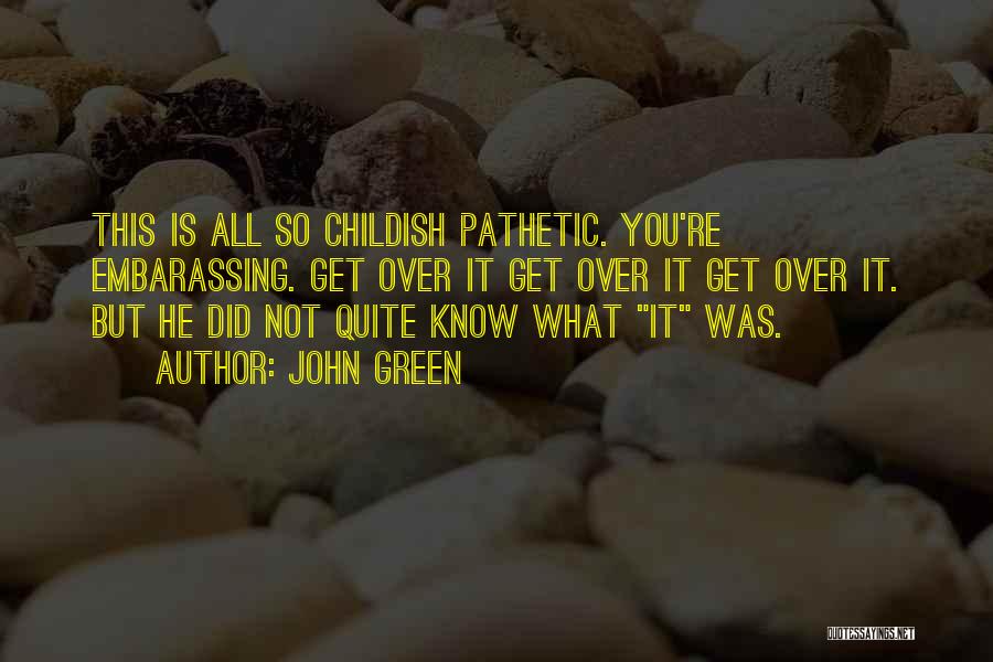John Green Quotes: This Is All So Childish Pathetic. You're Embarassing. Get Over It Get Over It Get Over It. But He Did