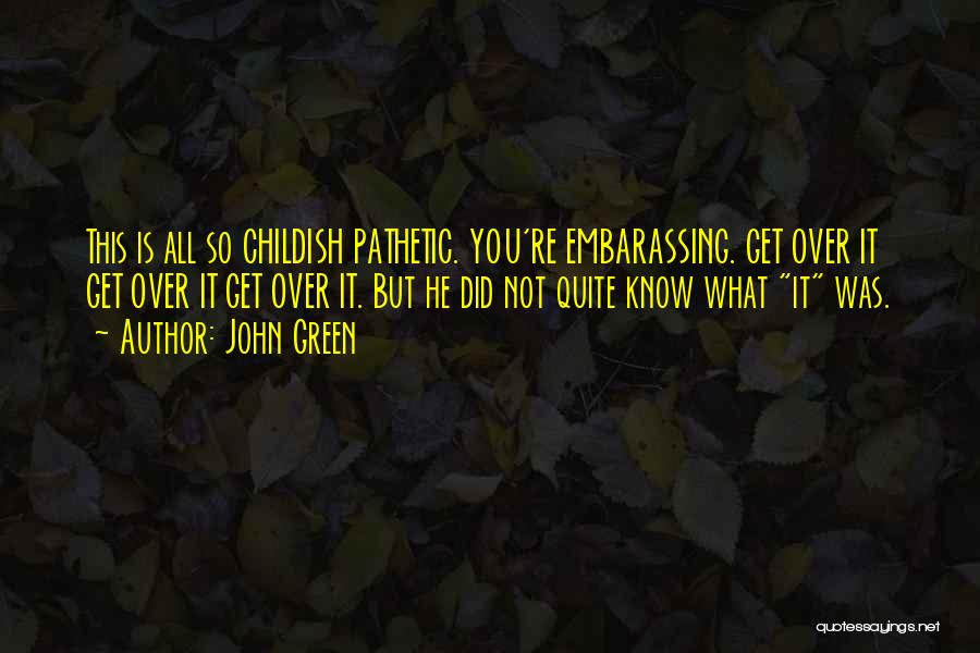 John Green Quotes: This Is All So Childish Pathetic. You're Embarassing. Get Over It Get Over It Get Over It. But He Did