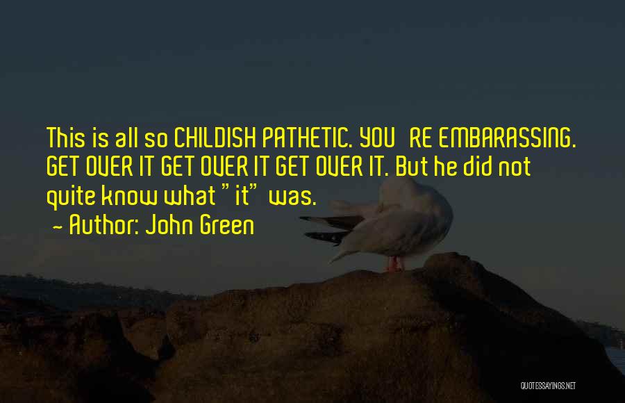 John Green Quotes: This Is All So Childish Pathetic. You're Embarassing. Get Over It Get Over It Get Over It. But He Did