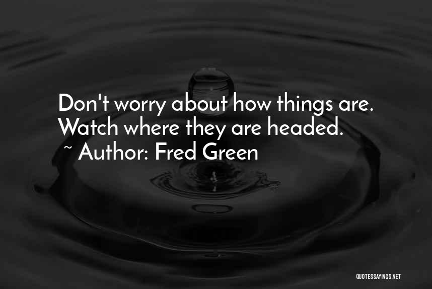 Fred Green Quotes: Don't Worry About How Things Are. Watch Where They Are Headed.