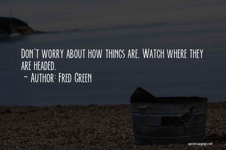 Fred Green Quotes: Don't Worry About How Things Are. Watch Where They Are Headed.