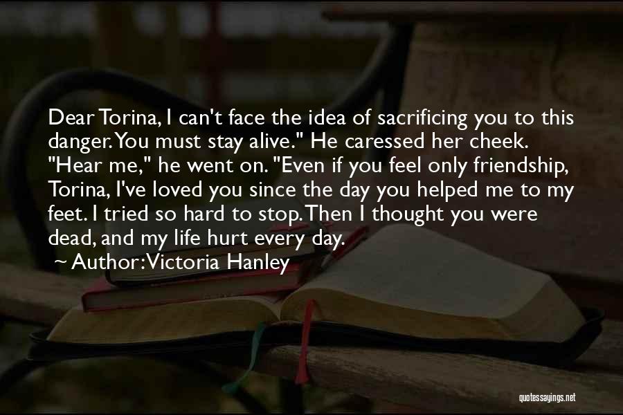 Victoria Hanley Quotes: Dear Torina, I Can't Face The Idea Of Sacrificing You To This Danger. You Must Stay Alive. He Caressed Her