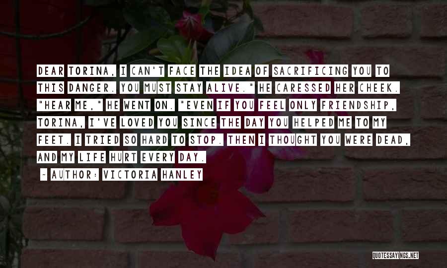 Victoria Hanley Quotes: Dear Torina, I Can't Face The Idea Of Sacrificing You To This Danger. You Must Stay Alive. He Caressed Her