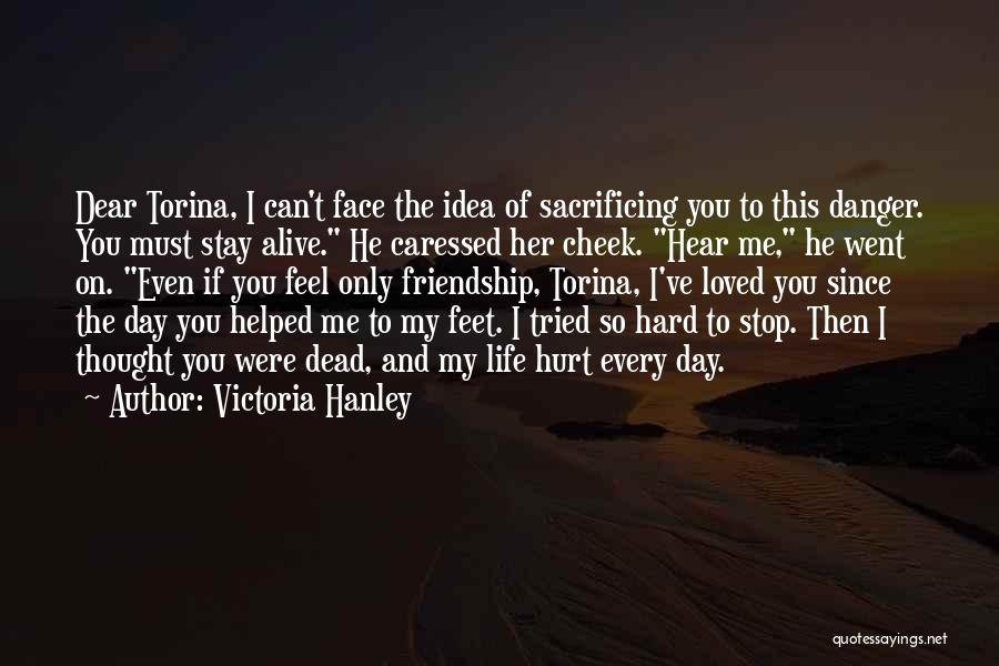 Victoria Hanley Quotes: Dear Torina, I Can't Face The Idea Of Sacrificing You To This Danger. You Must Stay Alive. He Caressed Her