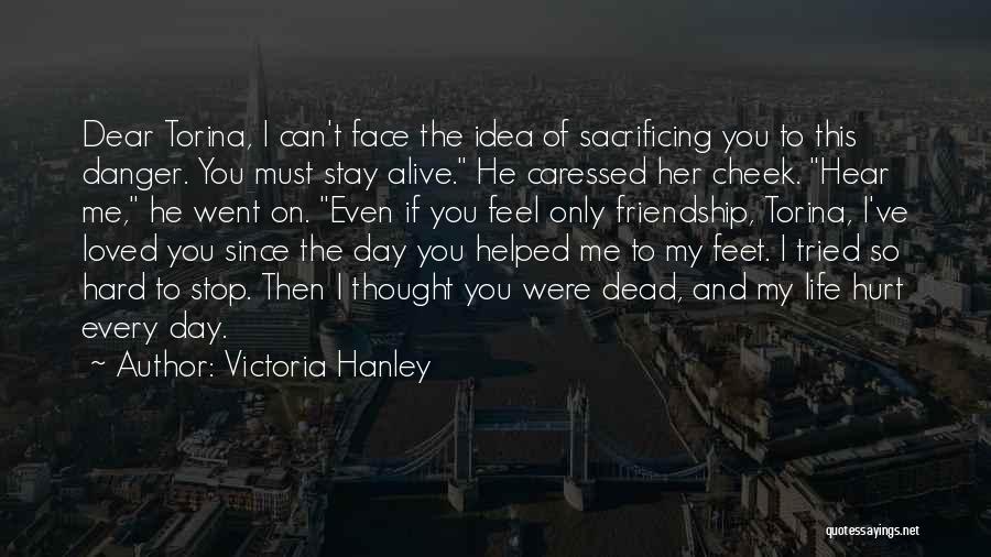 Victoria Hanley Quotes: Dear Torina, I Can't Face The Idea Of Sacrificing You To This Danger. You Must Stay Alive. He Caressed Her