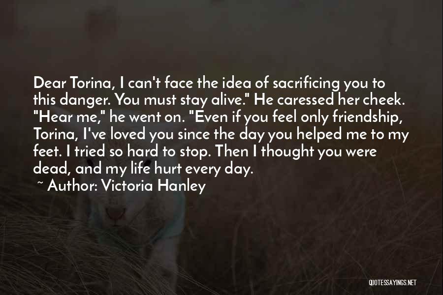 Victoria Hanley Quotes: Dear Torina, I Can't Face The Idea Of Sacrificing You To This Danger. You Must Stay Alive. He Caressed Her