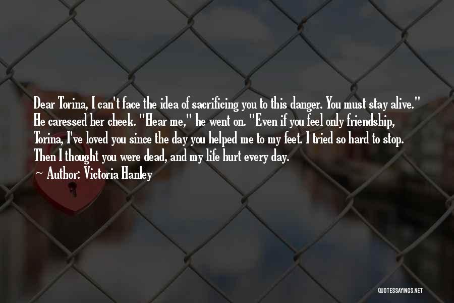 Victoria Hanley Quotes: Dear Torina, I Can't Face The Idea Of Sacrificing You To This Danger. You Must Stay Alive. He Caressed Her