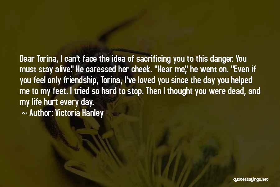 Victoria Hanley Quotes: Dear Torina, I Can't Face The Idea Of Sacrificing You To This Danger. You Must Stay Alive. He Caressed Her