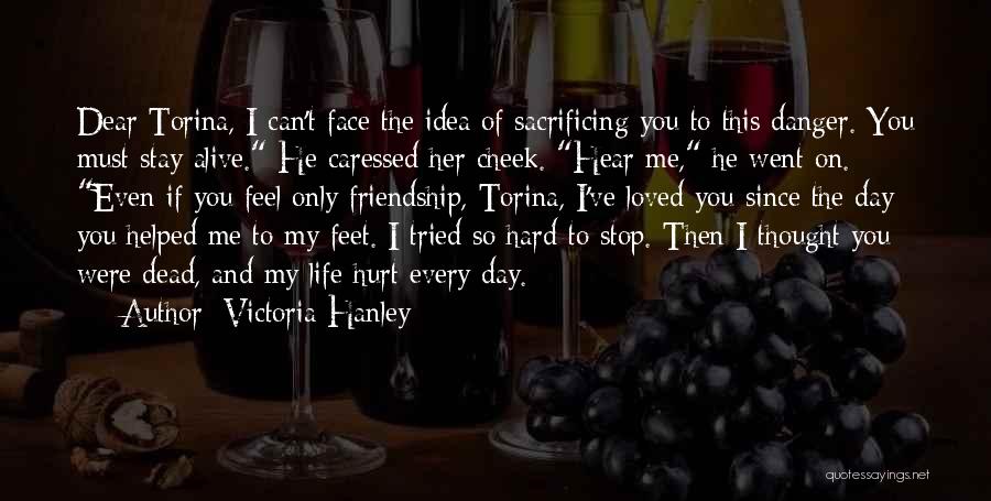 Victoria Hanley Quotes: Dear Torina, I Can't Face The Idea Of Sacrificing You To This Danger. You Must Stay Alive. He Caressed Her