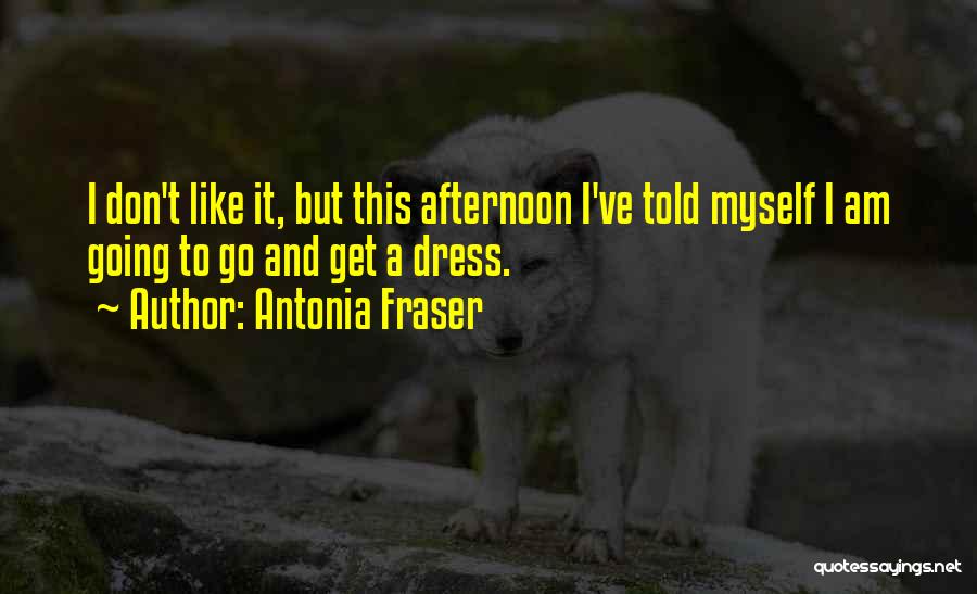 Antonia Fraser Quotes: I Don't Like It, But This Afternoon I've Told Myself I Am Going To Go And Get A Dress.