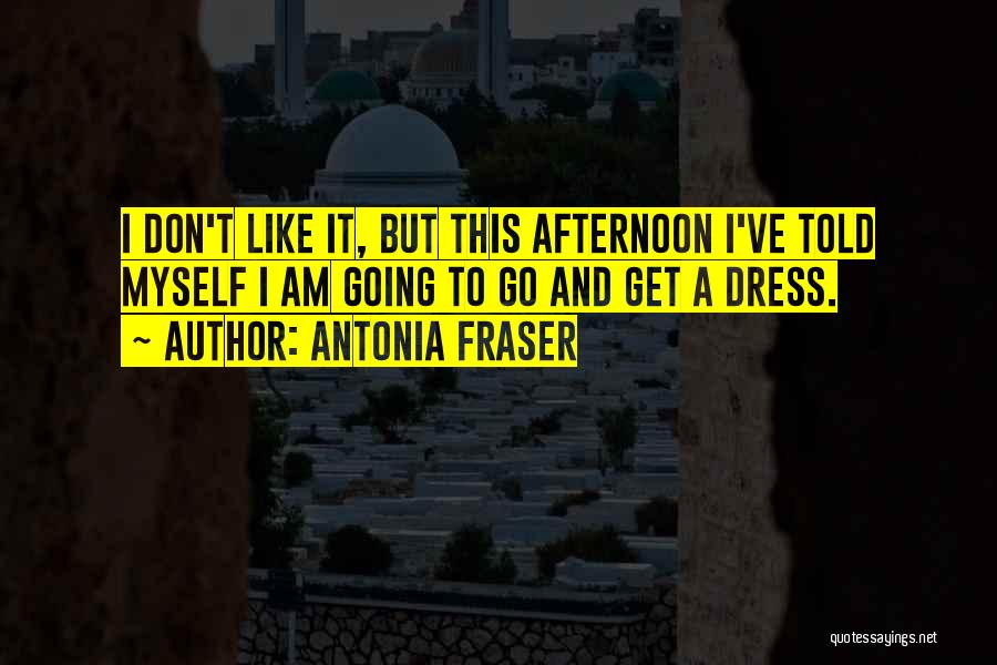 Antonia Fraser Quotes: I Don't Like It, But This Afternoon I've Told Myself I Am Going To Go And Get A Dress.