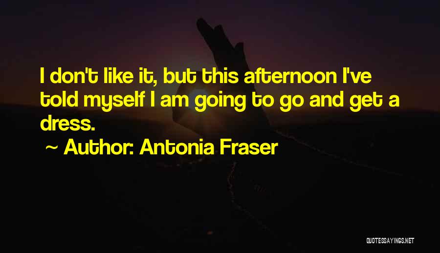 Antonia Fraser Quotes: I Don't Like It, But This Afternoon I've Told Myself I Am Going To Go And Get A Dress.