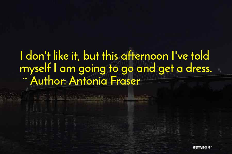 Antonia Fraser Quotes: I Don't Like It, But This Afternoon I've Told Myself I Am Going To Go And Get A Dress.