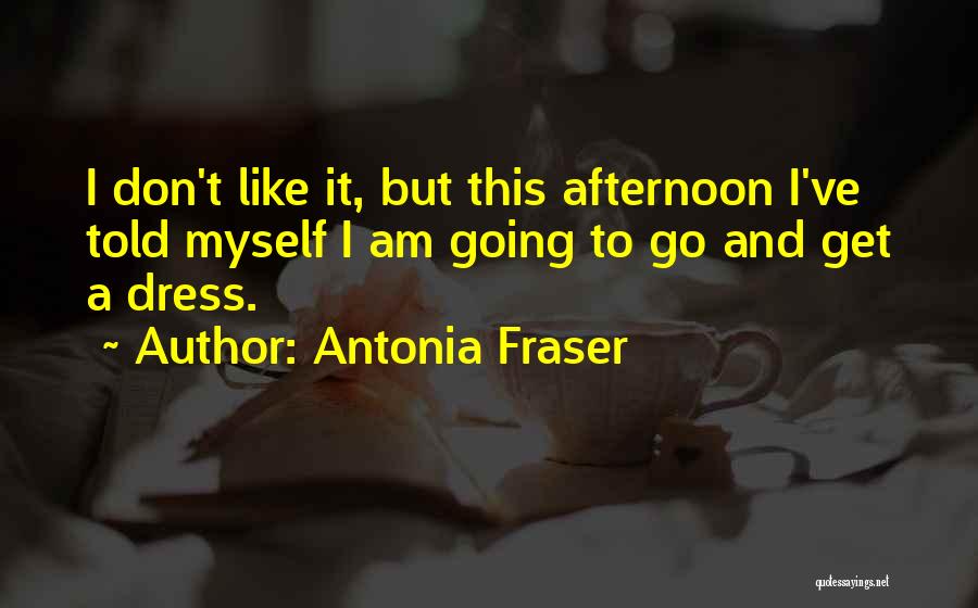 Antonia Fraser Quotes: I Don't Like It, But This Afternoon I've Told Myself I Am Going To Go And Get A Dress.