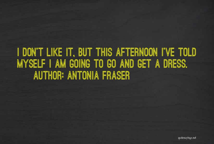 Antonia Fraser Quotes: I Don't Like It, But This Afternoon I've Told Myself I Am Going To Go And Get A Dress.
