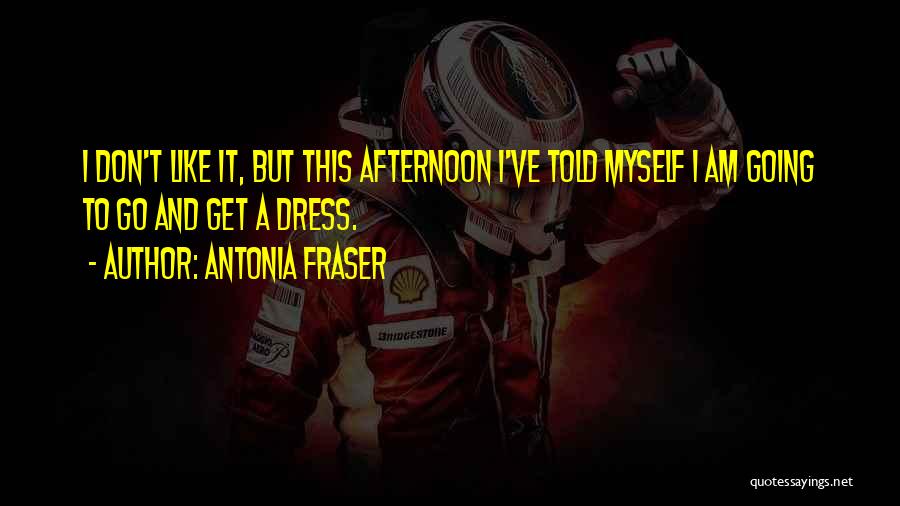 Antonia Fraser Quotes: I Don't Like It, But This Afternoon I've Told Myself I Am Going To Go And Get A Dress.