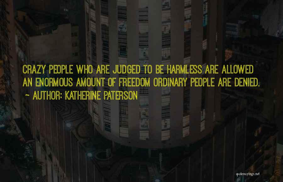 Katherine Paterson Quotes: Crazy People Who Are Judged To Be Harmless Are Allowed An Enormous Amount Of Freedom Ordinary People Are Denied.