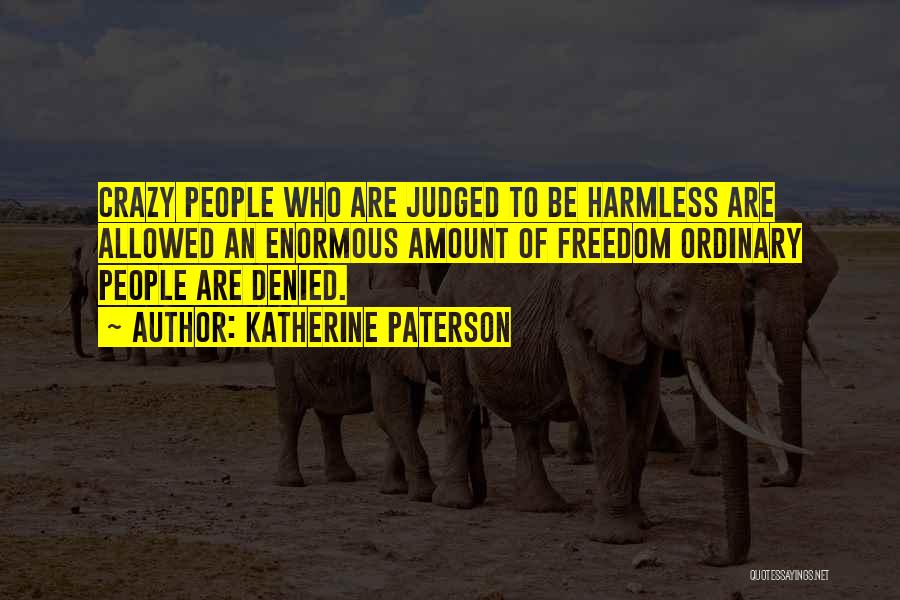 Katherine Paterson Quotes: Crazy People Who Are Judged To Be Harmless Are Allowed An Enormous Amount Of Freedom Ordinary People Are Denied.