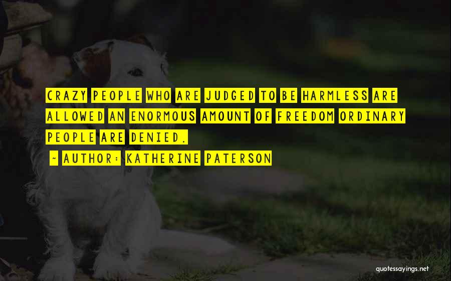 Katherine Paterson Quotes: Crazy People Who Are Judged To Be Harmless Are Allowed An Enormous Amount Of Freedom Ordinary People Are Denied.