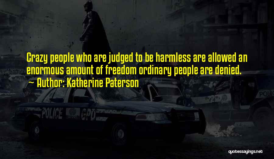 Katherine Paterson Quotes: Crazy People Who Are Judged To Be Harmless Are Allowed An Enormous Amount Of Freedom Ordinary People Are Denied.