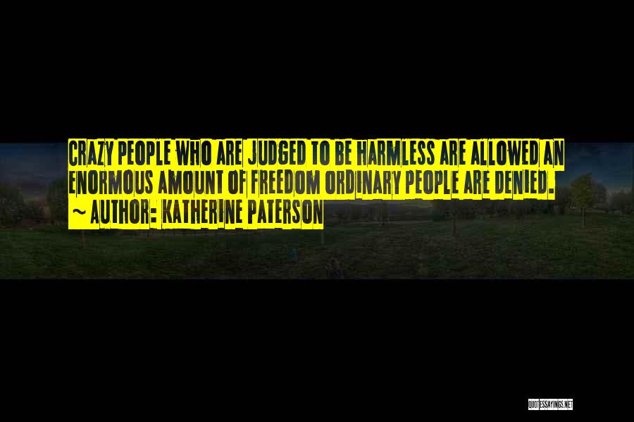 Katherine Paterson Quotes: Crazy People Who Are Judged To Be Harmless Are Allowed An Enormous Amount Of Freedom Ordinary People Are Denied.