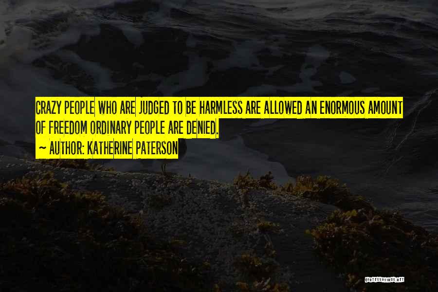 Katherine Paterson Quotes: Crazy People Who Are Judged To Be Harmless Are Allowed An Enormous Amount Of Freedom Ordinary People Are Denied.