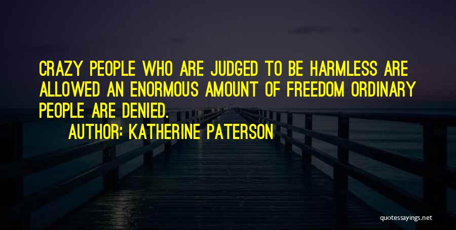 Katherine Paterson Quotes: Crazy People Who Are Judged To Be Harmless Are Allowed An Enormous Amount Of Freedom Ordinary People Are Denied.