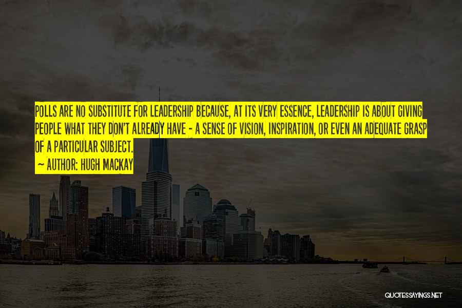 Hugh Mackay Quotes: Polls Are No Substitute For Leadership Because, At Its Very Essence, Leadership Is About Giving People What They Don't Already