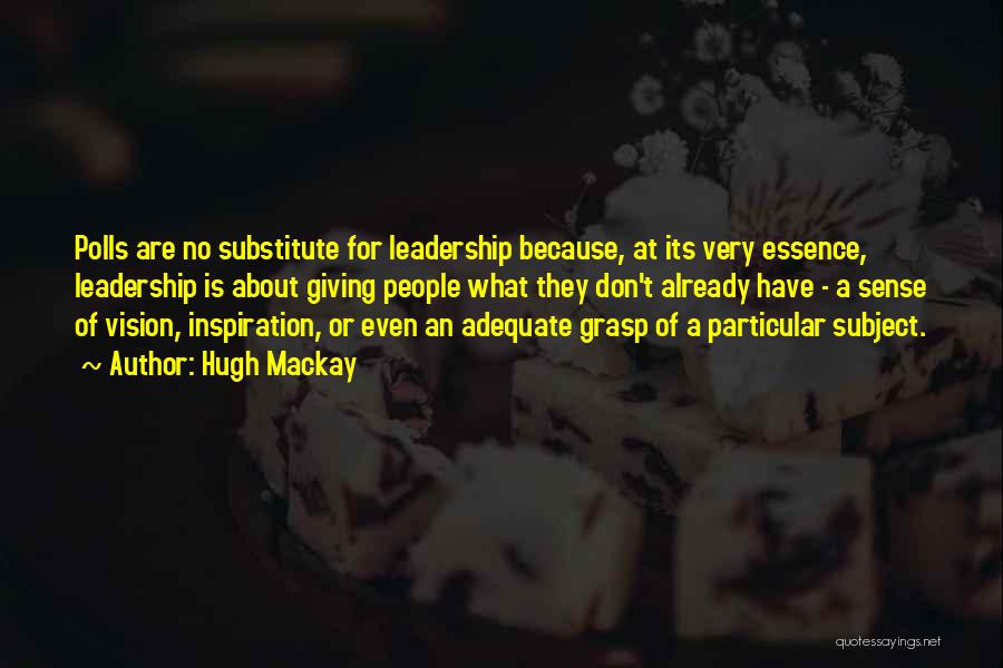 Hugh Mackay Quotes: Polls Are No Substitute For Leadership Because, At Its Very Essence, Leadership Is About Giving People What They Don't Already