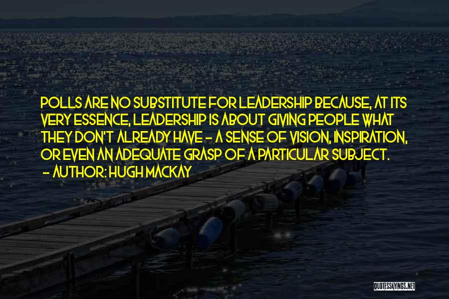 Hugh Mackay Quotes: Polls Are No Substitute For Leadership Because, At Its Very Essence, Leadership Is About Giving People What They Don't Already