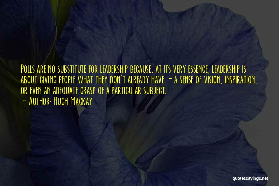 Hugh Mackay Quotes: Polls Are No Substitute For Leadership Because, At Its Very Essence, Leadership Is About Giving People What They Don't Already