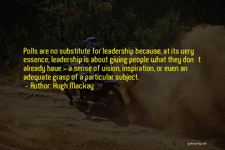 Hugh Mackay Quotes: Polls Are No Substitute For Leadership Because, At Its Very Essence, Leadership Is About Giving People What They Don't Already