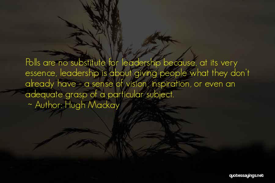 Hugh Mackay Quotes: Polls Are No Substitute For Leadership Because, At Its Very Essence, Leadership Is About Giving People What They Don't Already