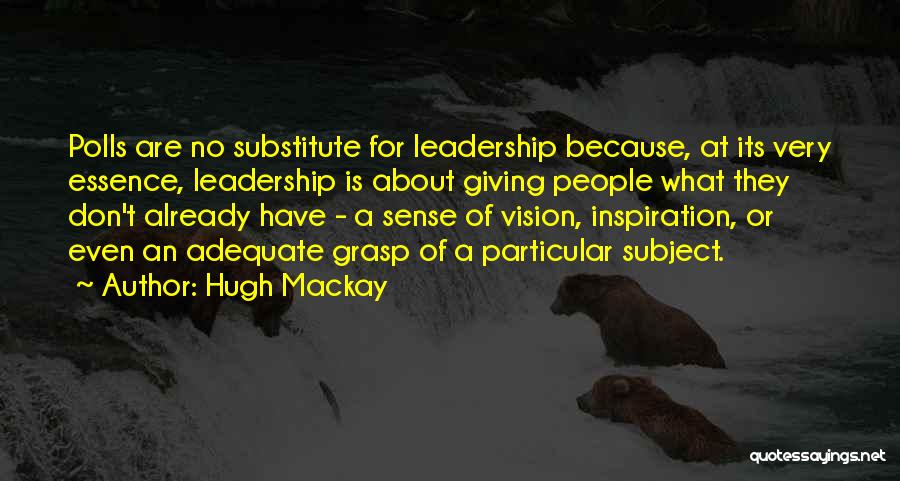 Hugh Mackay Quotes: Polls Are No Substitute For Leadership Because, At Its Very Essence, Leadership Is About Giving People What They Don't Already