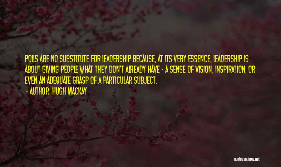 Hugh Mackay Quotes: Polls Are No Substitute For Leadership Because, At Its Very Essence, Leadership Is About Giving People What They Don't Already