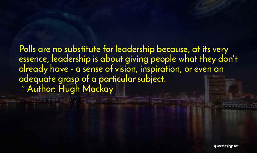 Hugh Mackay Quotes: Polls Are No Substitute For Leadership Because, At Its Very Essence, Leadership Is About Giving People What They Don't Already