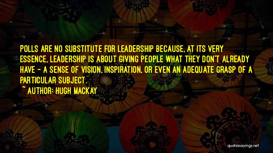 Hugh Mackay Quotes: Polls Are No Substitute For Leadership Because, At Its Very Essence, Leadership Is About Giving People What They Don't Already