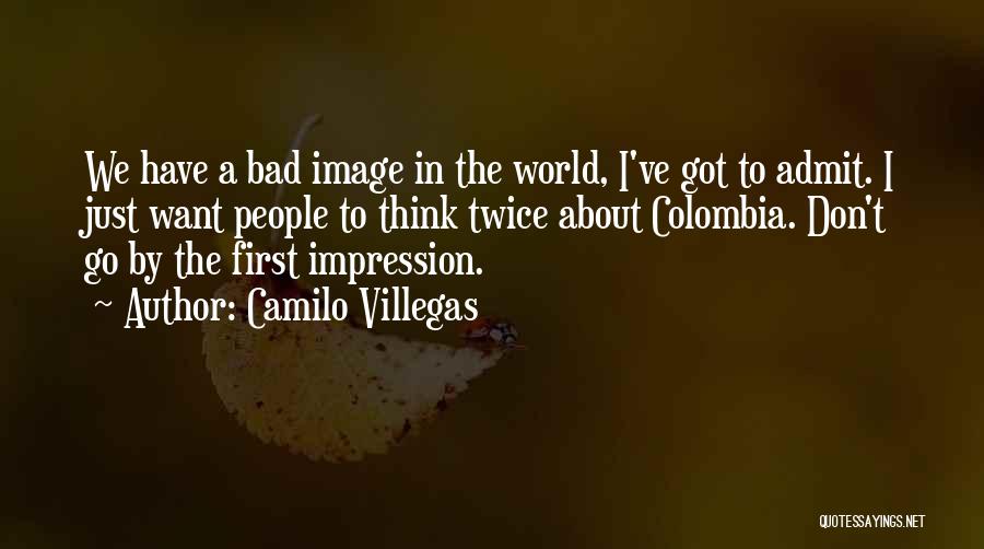 Camilo Villegas Quotes: We Have A Bad Image In The World, I've Got To Admit. I Just Want People To Think Twice About