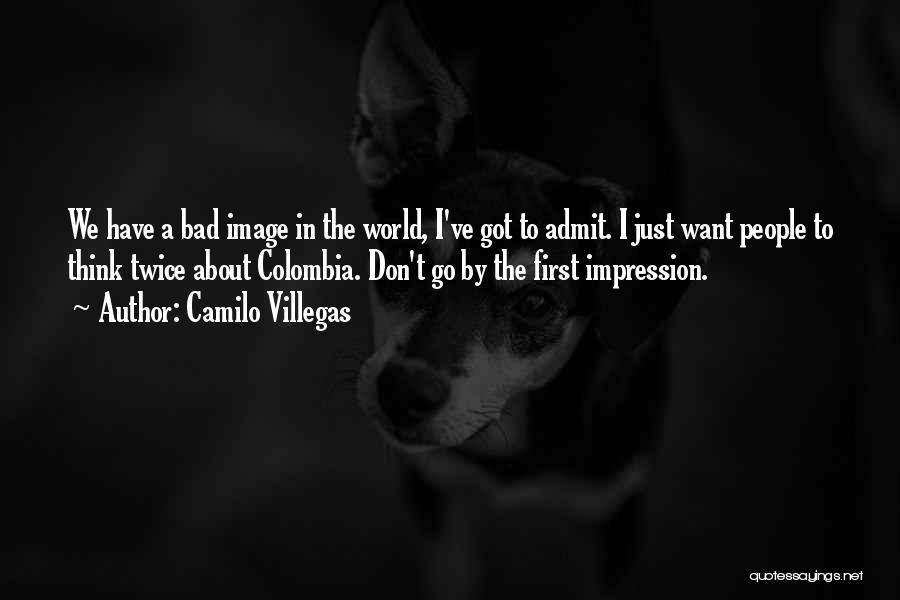 Camilo Villegas Quotes: We Have A Bad Image In The World, I've Got To Admit. I Just Want People To Think Twice About